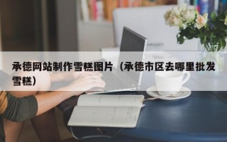 儋州承德网站制作雪糕图片（承德市区去哪里批发雪糕）
