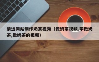 儋州清远网站制作奶茶视频（做奶茶视频,学做奶茶,做奶茶的视频）