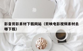 儋州影音剪影素材下载网站（剪映电影视频素材去哪下载）