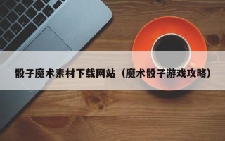 儋州骰子魔术素材下载网站（魔术骰子游戏攻略）